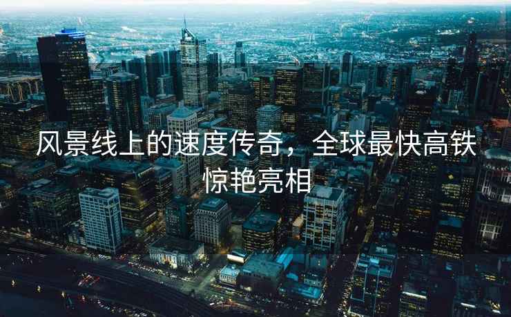 風(fēng)景線(xiàn)上的速度傳奇，全球最快高鐵驚艷亮相