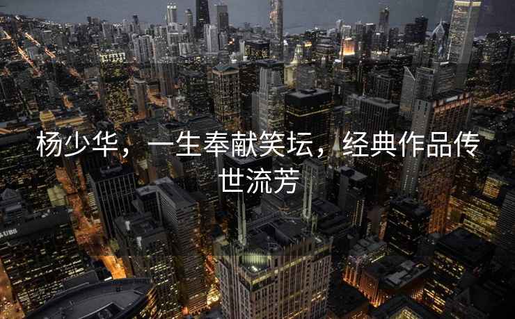 楊少華，一生奉獻笑壇，經(jīng)典作品傳世流芳