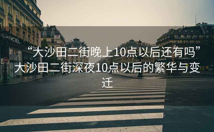 “大沙田二街晚上10點(diǎn)以后還有嗎”大沙田二街深夜10點(diǎn)以后的繁華與變遷