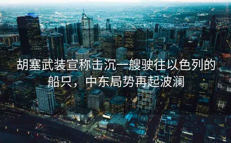 胡塞武裝宣稱(chēng)擊沉一艘駛往以色列的船只，中東局勢再起波瀾