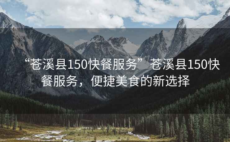 “蒼溪縣150快餐服務(wù)”蒼溪縣150快餐服務(wù)，便捷美食的新選擇