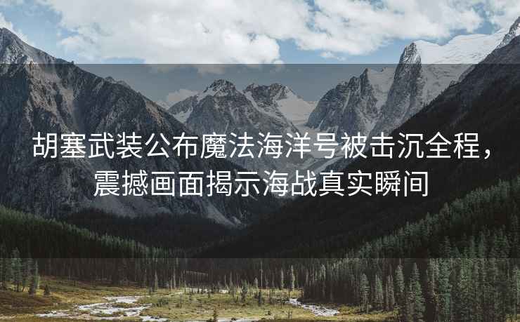 胡塞武裝公布魔法海洋號被擊沉全程，震撼畫(huà)面揭示海戰真實(shí)瞬間