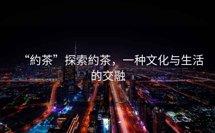 “約茶”探索約茶，一種文化與生活的交融
