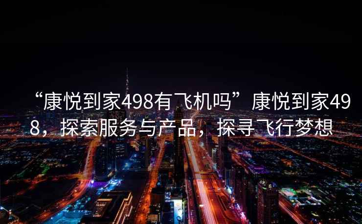 “康悅到家498有飛機嗎”康悅到家498，探索服務(wù)與產(chǎn)品，探尋飛行夢(mèng)想