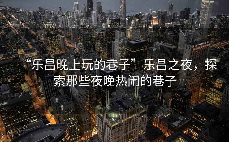 “樂(lè )昌晚上玩的巷子”樂(lè )昌之夜，探索那些夜晚熱鬧的巷子