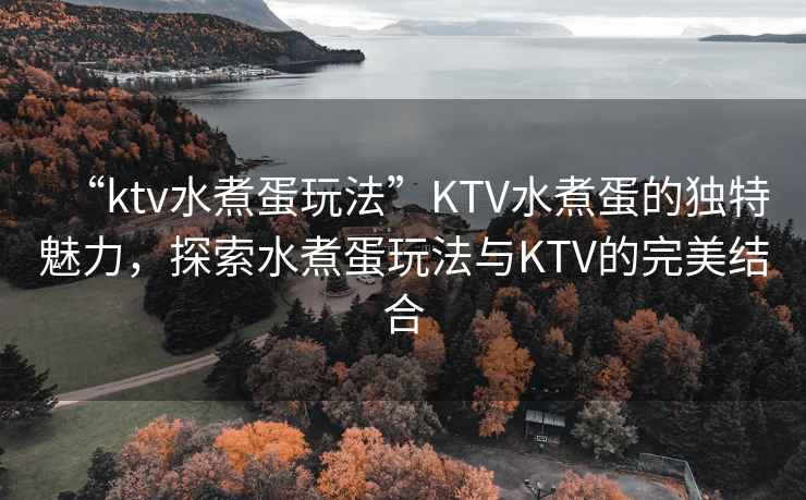 “ktv水煮蛋玩法”KTV水煮蛋的獨特魅力，探索水煮蛋玩法與KTV的完美結合