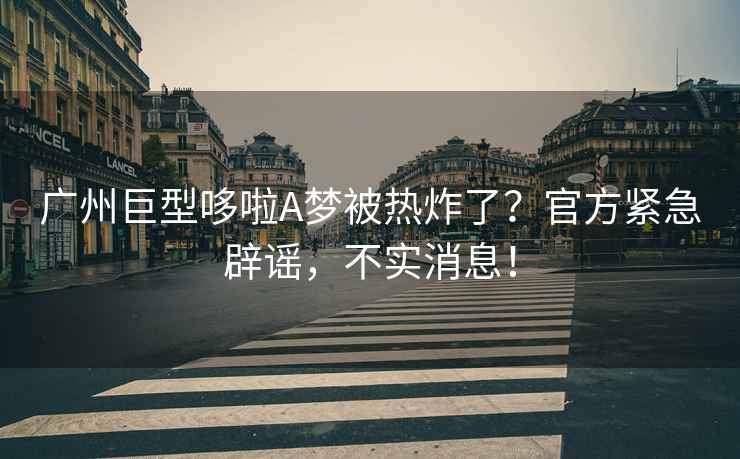 廣州巨型哆啦A夢(mèng)被熱炸了？官方緊急辟謠，不實(shí)消息！