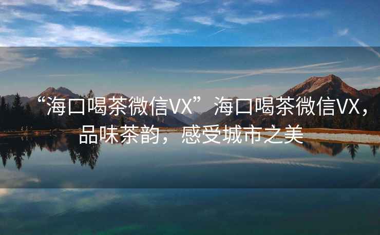 “?？诤炔栉⑿臯X”?？诤炔栉⑿臯X，品味茶韻，感受城市之美