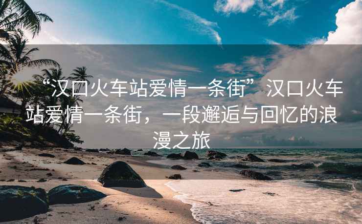 “漢口火車(chē)站愛(ài)情一條街”漢口火車(chē)站愛(ài)情一條街，一段邂逅與回憶的浪漫之旅