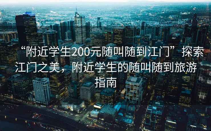 “附近學(xué)生200元隨叫隨到江門(mén)”探索江門(mén)之美，附近學(xué)生的隨叫隨到旅游指南