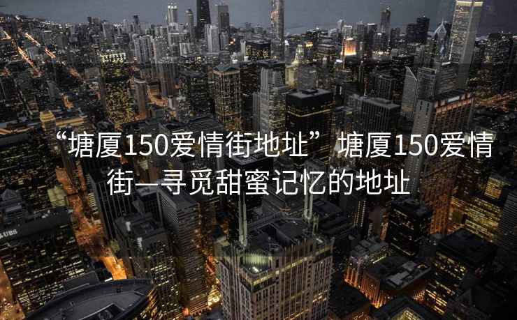 “塘廈150愛(ài)情街地址”塘廈150愛(ài)情街—尋覓甜蜜記憶的地址