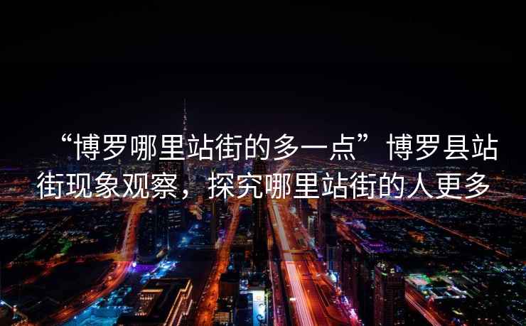 “博羅哪里站街的多一點(diǎn)”博羅縣站街現象觀(guān)察，探究哪里站街的人更多