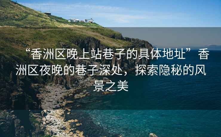 “香洲區晚上站巷子的具體地址”香洲區夜晚的巷子深處，探索隱秘的風(fēng)景之美