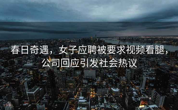 春日奇遇，女子應聘被要求視頻看腿，公司回應引發(fā)社會(huì )熱議