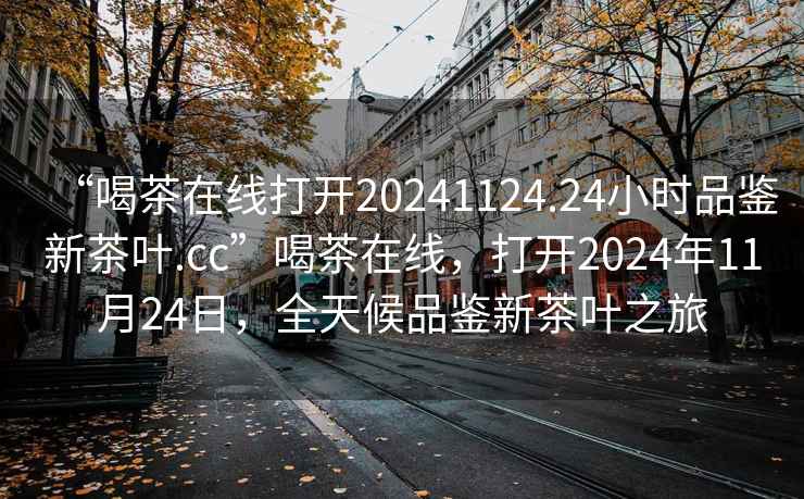 “喝茶在線(xiàn)打開(kāi)20241124.24小時(shí)品鑒新茶葉.cc”喝茶在線(xiàn)，打開(kāi)2024年11月24日，全天候品鑒新茶葉之旅