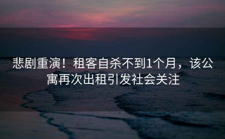 悲劇重演！租客自殺不到1個(gè)月，該公寓再次出租引發(fā)社會(huì )關(guān)注