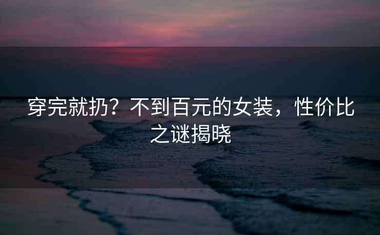 穿完就扔？不到百元的女裝，性?xún)r(jià)比之謎揭曉