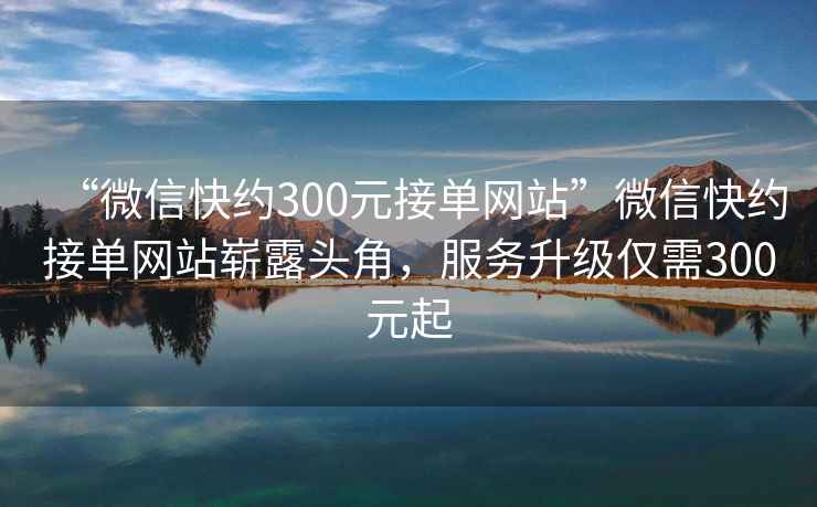 “微信快約300元接單網(wǎng)站”微信快約接單網(wǎng)站嶄露頭角，服務(wù)升級僅需300元起