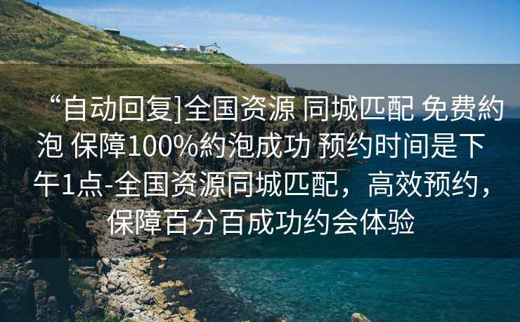 “自動(dòng)回復]全國資源 同城匹配 免費約泡 保障100%約泡成功 預約時(shí)間是下午1點(diǎn)-全國資源同城匹配，高效預約，保障百分百成功約會(huì )體驗