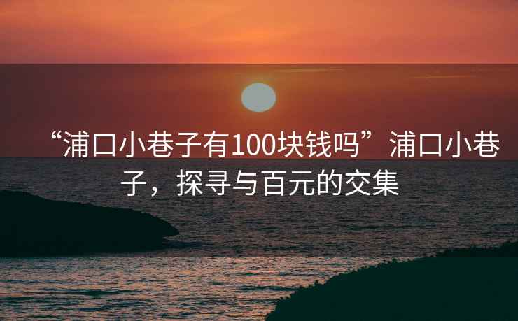 “浦口小巷子有100塊錢(qián)嗎”浦口小巷子，探尋與百元的交集