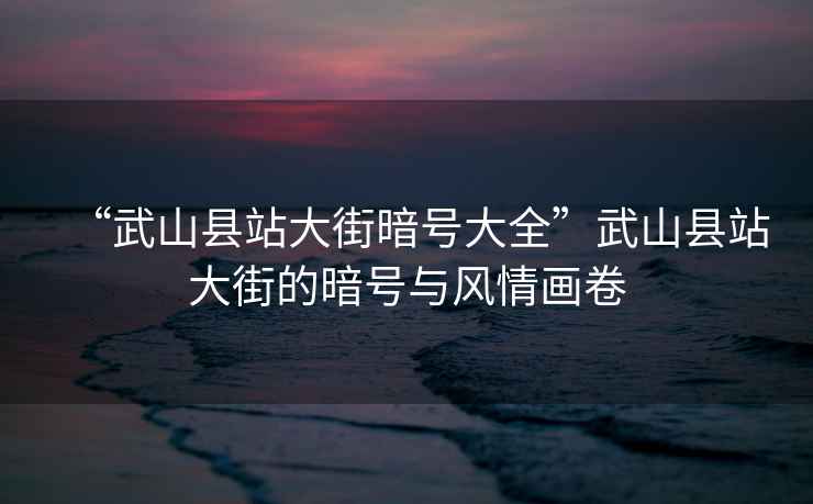 “武山縣站大街暗號大全”武山縣站大街的暗號與風(fēng)情畫(huà)卷