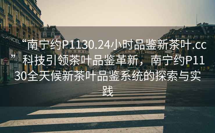 “南寧約P1130.24小時(shí)品鑒新茶葉.cc”科技引領(lǐng)茶葉品鑒革新，南寧約P1130全天候新茶葉品鑒系統的探索與實(shí)踐