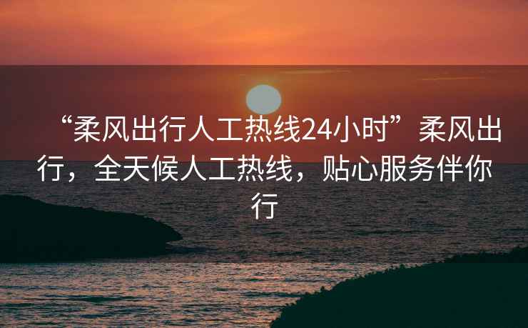 “柔風(fēng)出行人工熱線(xiàn)24小時(shí)”柔風(fēng)出行，全天候人工熱線(xiàn)，貼心服務(wù)伴你行