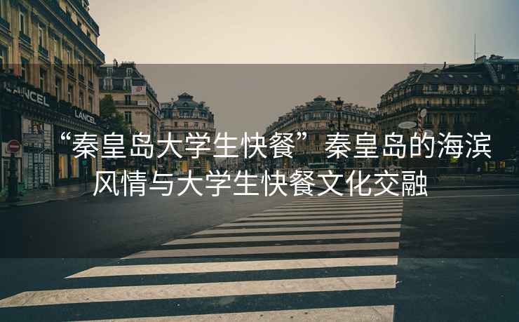 “秦皇島大學(xué)生快餐”秦皇島的海濱風(fēng)情與大學(xué)生快餐文化交融