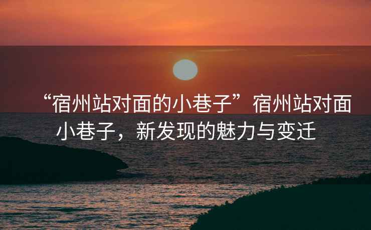 “宿州站對面的小巷子”宿州站對面小巷子，新發(fā)現的魅力與變遷