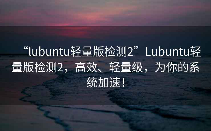 “l(fā)ubuntu輕量版檢測2”Lubuntu輕量版檢測2，高效、輕量級，為你的系統加速！