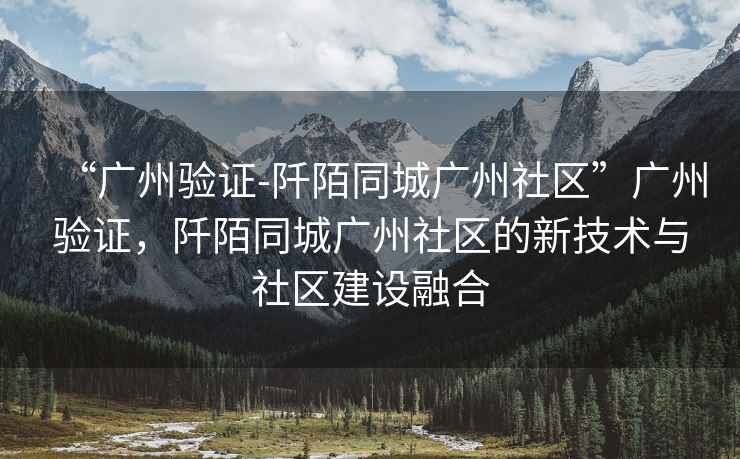 “廣州驗證-阡陌同城廣州社區”廣州驗證，阡陌同城廣州社區的新技術(shù)與社區建設融合