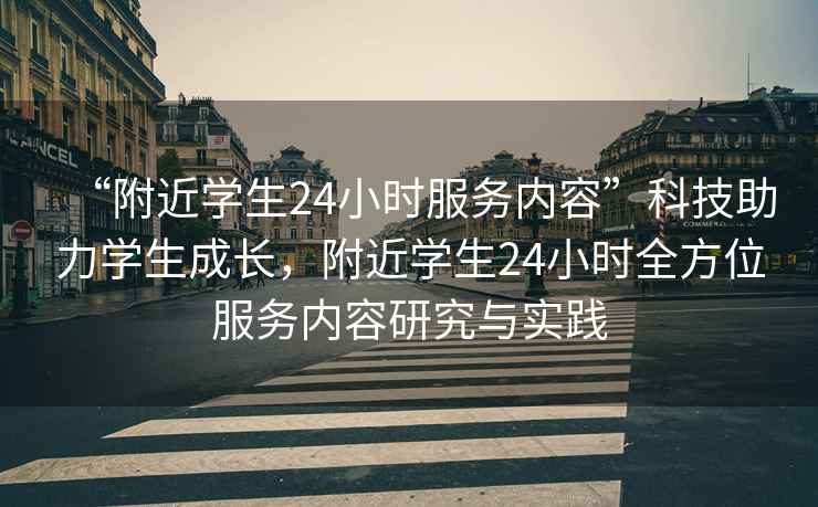 “附近學(xué)生24小時(shí)服務(wù)內容”科技助力學(xué)生成長(cháng)，附近學(xué)生24小時(shí)全方位服務(wù)內容研究與實(shí)踐