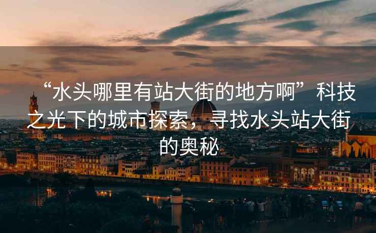 “水頭哪里有站大街的地方啊”科技之光下的城市探索，尋找水頭站大街的奧秘