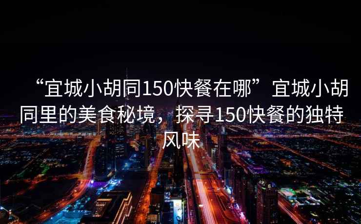 “宜城小胡同150快餐在哪”宜城小胡同里的美食秘境，探尋150快餐的獨特風(fēng)味