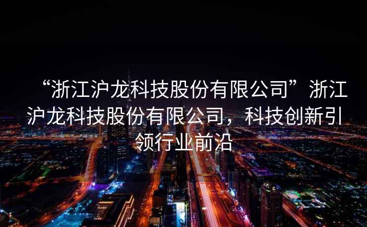 “浙江滬龍科技股份有限公司”浙江滬龍科技股份有限公司，科技創(chuàng  )新引領(lǐng)行業(yè)前沿