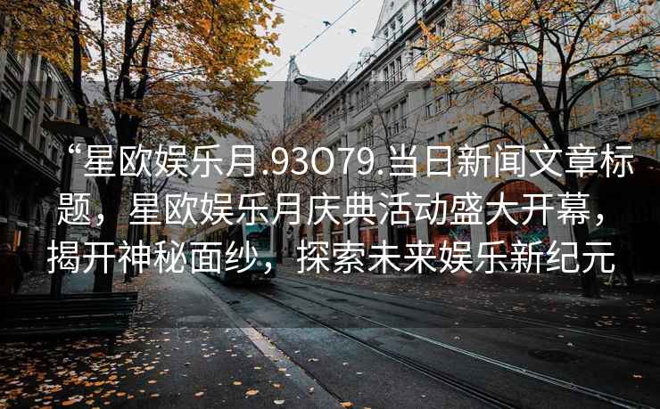 “星歐娛樂(lè )月.93O79.當日新聞文章標題，星歐娛樂(lè )月慶典活動(dòng)盛大開(kāi)幕，揭開(kāi)神秘面紗，探索未來(lái)娛樂(lè )新紀元