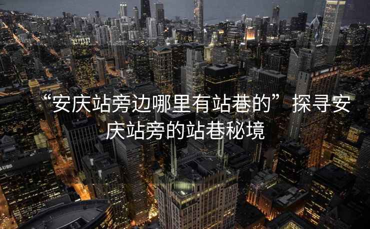 “安慶站旁邊哪里有站巷的”探尋安慶站旁的站巷秘境