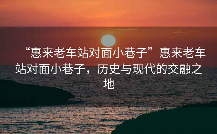 “惠來(lái)老車(chē)站對面小巷子”惠來(lái)老車(chē)站對面小巷子，歷史與現代的交融之地