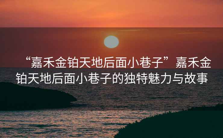 “嘉禾金鉑天地后面小巷子”嘉禾金鉑天地后面小巷子的獨特魅力與故事