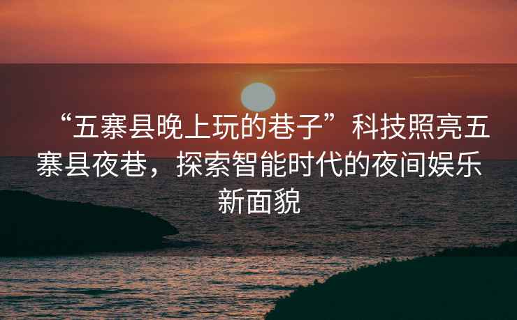 “五寨縣晚上玩的巷子”科技照亮五寨縣夜巷，探索智能時(shí)代的夜間娛樂(lè )新面貌