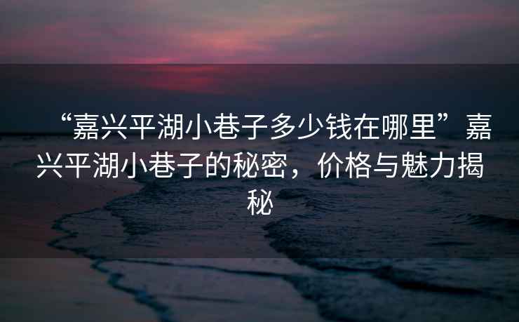 “嘉興平湖小巷子多少錢(qián)在哪里”嘉興平湖小巷子的秘密，價(jià)格與魅力揭秘