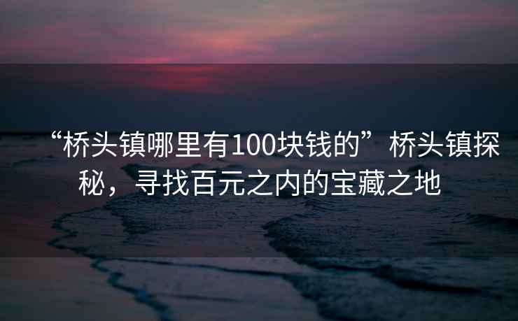 “橋頭鎮哪里有100塊錢(qián)的”橋頭鎮探秘，尋找百元之內的寶藏之地