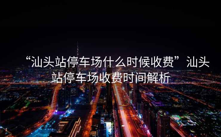 “汕頭站停車(chē)場(chǎng)什么時(shí)候收費”汕頭站停車(chē)場(chǎng)收費時(shí)間解析