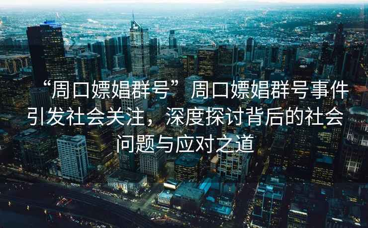 “周口嫖娼群號”周口嫖娼群號事件引發(fā)社會(huì )關(guān)注，深度探討背后的社會(huì )問(wèn)題與應對之道