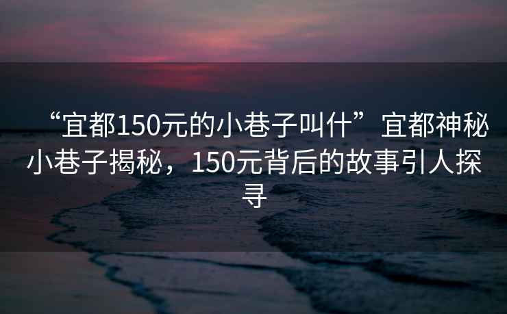 “宜都150元的小巷子叫什”宜都神秘小巷子揭秘，150元背后的故事引人探尋