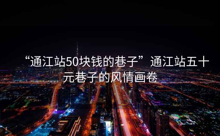 “通江站50塊錢(qián)的巷子”通江站五十元巷子的風(fēng)情畫(huà)卷