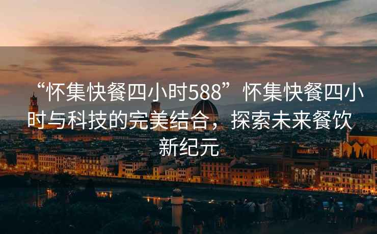 “懷集快餐四小時(shí)588”懷集快餐四小時(shí)與科技的完美結合，探索未來(lái)餐飲新紀元