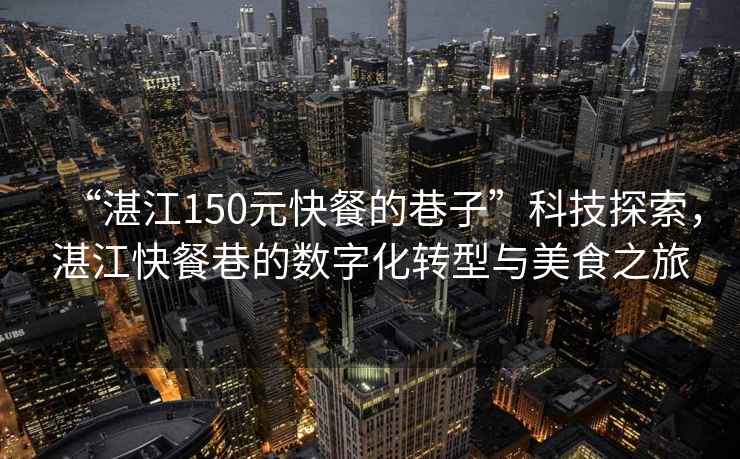 “湛江150元快餐的巷子”科技探索，湛江快餐巷的數字化轉型與美食之旅