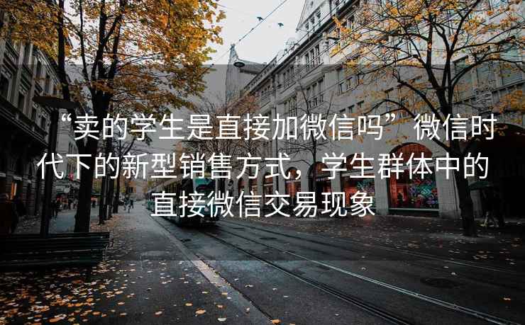 “賣(mài)的學(xué)生是直接加微信嗎”微信時(shí)代下的新型銷(xiāo)售方式，學(xué)生群體中的直接微信交易現象