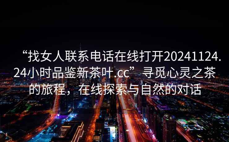 “找女人聯(lián)系電話(huà)在線(xiàn)打開(kāi)20241124.24小時(shí)品鑒新茶葉.cc”尋覓心靈之茶的旅程，在線(xiàn)探索與自然的對話(huà)